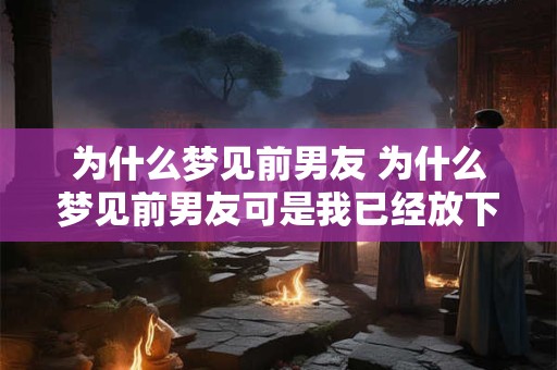 为什么梦见前男友 为什么梦见前男友可是我已经放下了