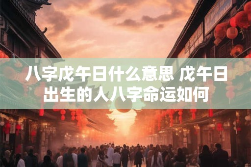 八字戊午日什么意思 戊午日出生的人八字命运如何