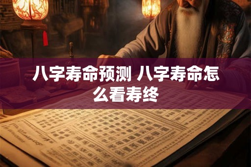 八字寿命预测 八字寿命怎么看寿终