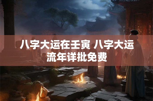 八字大运在壬寅 八字大运流年详批免费