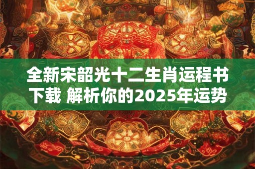 全新宋韶光十二生肖运程书下载 解析你的2025年运势！