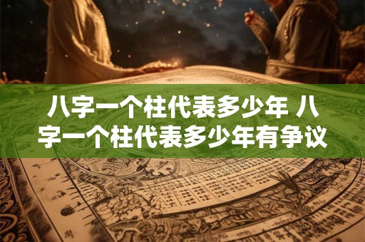 八字一个柱代表多少年 八字一个柱代表多少年有争议吗