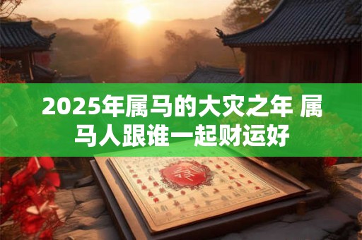 2025年属马的大灾之年 属马人跟谁一起财运好