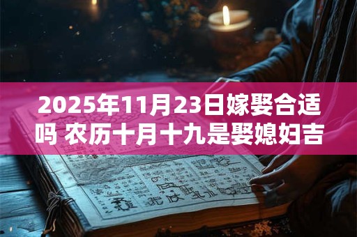 2025年11月23日嫁娶合适吗 农历十月十九是娶媳妇吉日吗