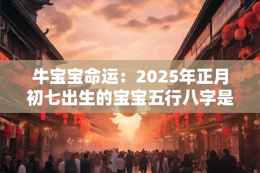 牛宝宝命运：2025年正月初七出生的宝宝五行八字是什么