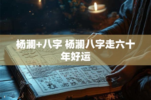 杨澜+八字 杨澜八字走六十年好运