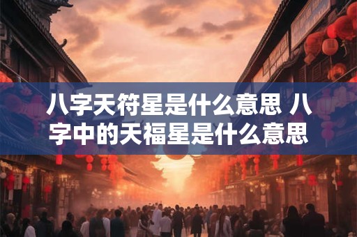 八字天符星是什么意思 八字中的天福星是什么意思