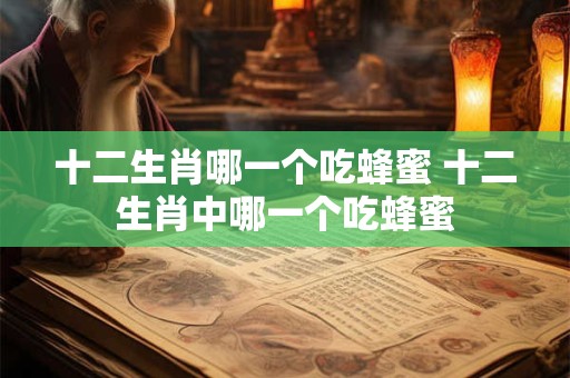 十二生肖哪一个吃蜂蜜 十二生肖中哪一个吃蜂蜜 十二生肖哪一个吃蜂蜜 十二生肖中哪一个吃蜂蜜