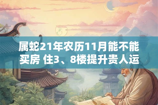 属蛇21年农历11月能不能买房 住3、8楼提升贵人运