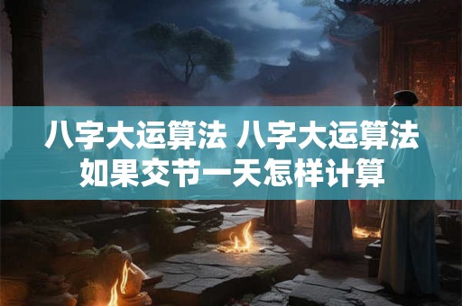 八字大运算法 八字大运算法如果交节一天怎样计算