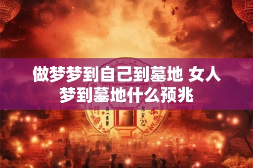 做梦梦到自己到墓地 女人梦到墓地什么预兆