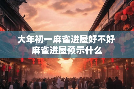 大年初一麻雀进屋好不好 麻雀进屋预示什么 大年初一麻雀进屋好不好 麻雀进屋预示什么