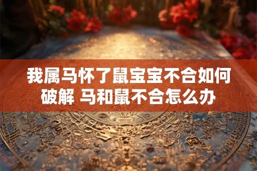 我属马怀了鼠宝宝不合如何破解 马和鼠不合怎么办