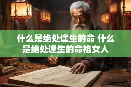 什么是绝处逢生的命 什么是绝处逢生的命格女人