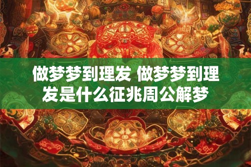 做梦梦到理发 做梦梦到理发是什么征兆周公解梦