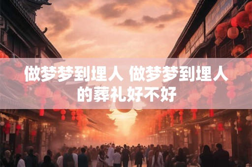 做梦梦到埋人 做梦梦到埋人的葬礼好不好