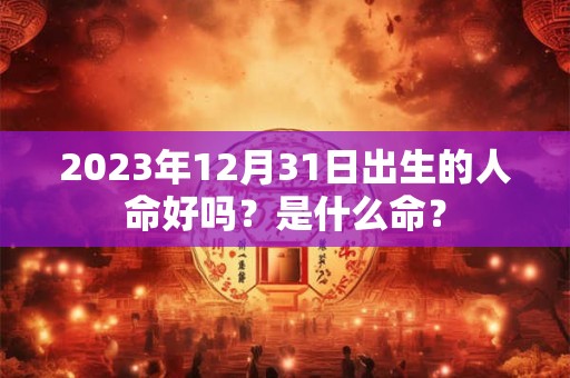 2023年12月31日出生的人命好吗？是什么命？