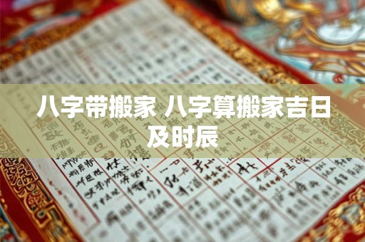 八字带搬家 八字算搬家吉日及时辰