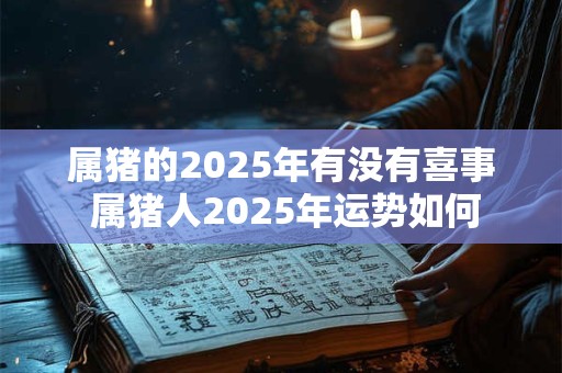 属猪的2025年有没有喜事 属猪人2025年运势如何