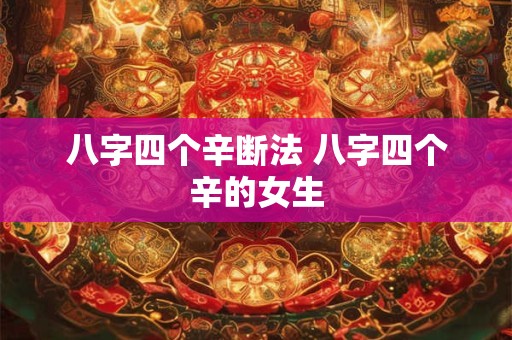 八字四个辛断法 八字四个辛的女生