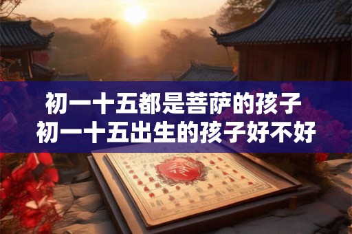 初一十五都是菩萨的孩子 初一十五出生的孩子好不好