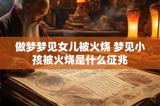 做梦梦见女儿被火烧 梦见小孩被火烧是什么征兆
