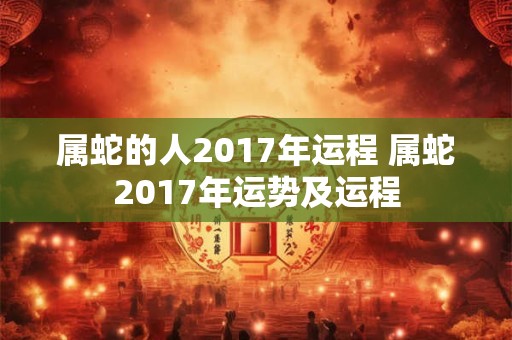 属蛇的人2017年运程 属蛇2017年运势及运程