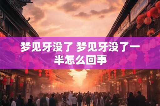 梦见牙没了 梦见牙没了一半怎么回事