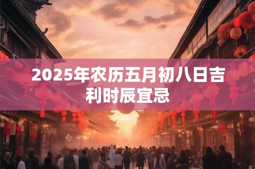 2025年农历五月初八日吉利时辰宜忌