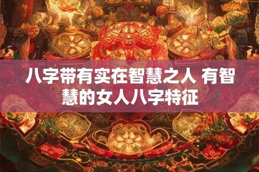 八字带有实在智慧之人 有智慧的女人八字特征