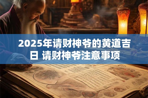 2025年请财神爷的黄道吉日 请财神爷注意事项 2025年请财神爷的黄道吉日 请财神爷注意事项
