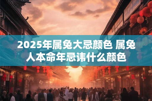 2025年属兔大忌颜色 属兔人本命年忌讳什么颜色 2025年属兔大忌颜色 属兔人本命年忌讳什么颜色