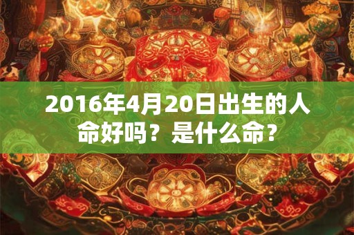 2016年4月20日出生的人命好吗？是什么命？