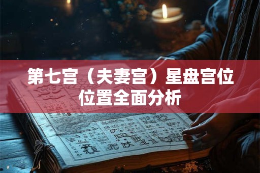 第七宫（夫妻宫）星盘宫位位置全面分析