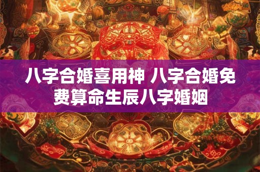 八字合婚喜用神 八字合婚免费算命生辰八字婚姻