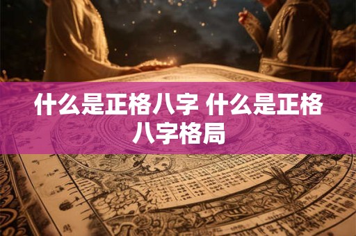 什么是正格八字 什么是正格八字格局