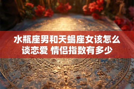 水瓶座男和天蝎座女该怎么谈恋爱 情侣指数有多少