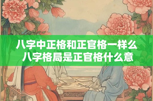八字中正格和正官格一样么 八字格局是正官格什么意思