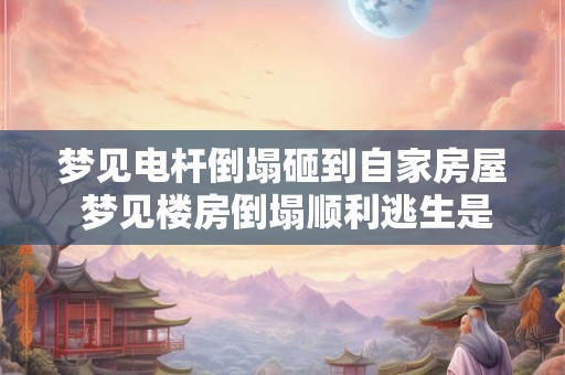 梦见电杆倒塌砸到自家房屋 梦见楼房倒塌顺利逃生是啥征兆