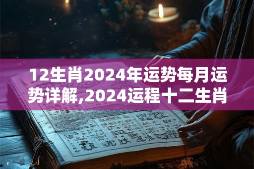 12生肖2024年运势每月运势详解,2024运程十二生肖运程