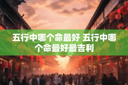 五行中哪个命最好 五行中哪个命最好最吉利