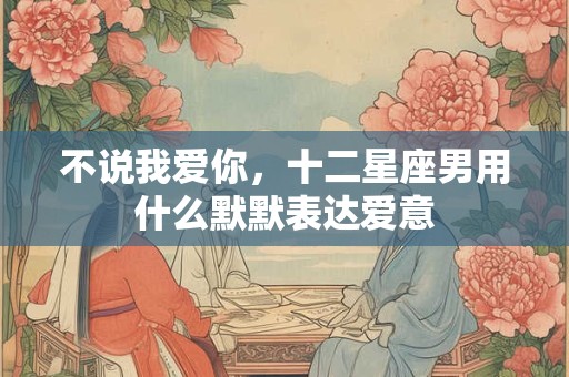 不说我爱你，十二星座男用什么默默表达爱意