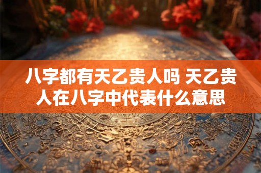八字都有天乙贵人吗 天乙贵人在八字中代表什么意思