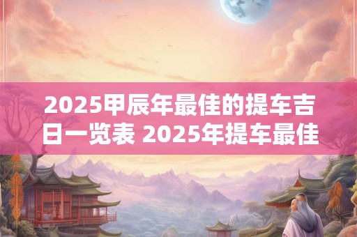 2025甲辰年最佳的提车吉日一览表 2025年提车最佳日子