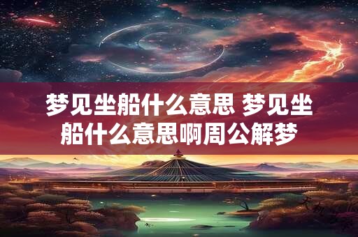 梦见坐船什么意思 梦见坐船什么意思啊周公解梦