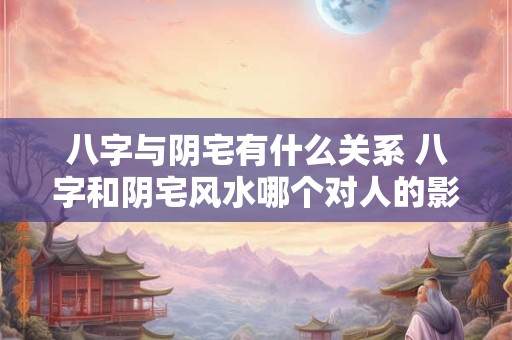 八字与阴宅有什么关系 八字和阴宅风水哪个对人的影响大