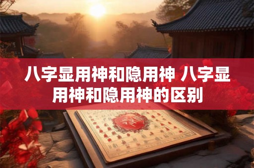 八字显用神和隐用神 八字显用神和隐用神的区别