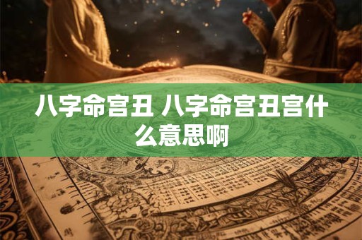 八字命宫丑 八字命宫丑宫什么意思啊