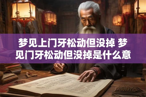 梦见上门牙松动但没掉 梦见门牙松动但没掉是什么意思对考生有没有影响