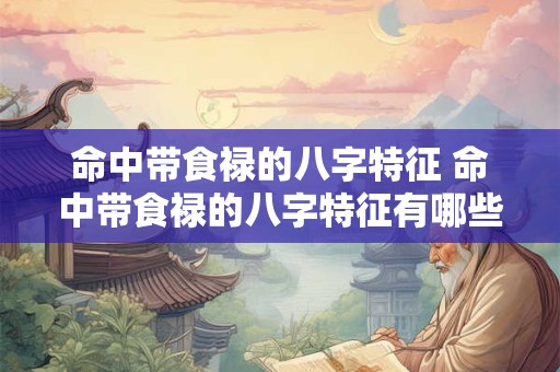 命中带食禄的八字特征 命中带食禄的八字特征有哪些